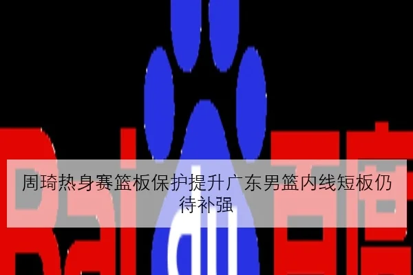 周琦热身赛篮板保护提升广东男篮内线短板仍待补强